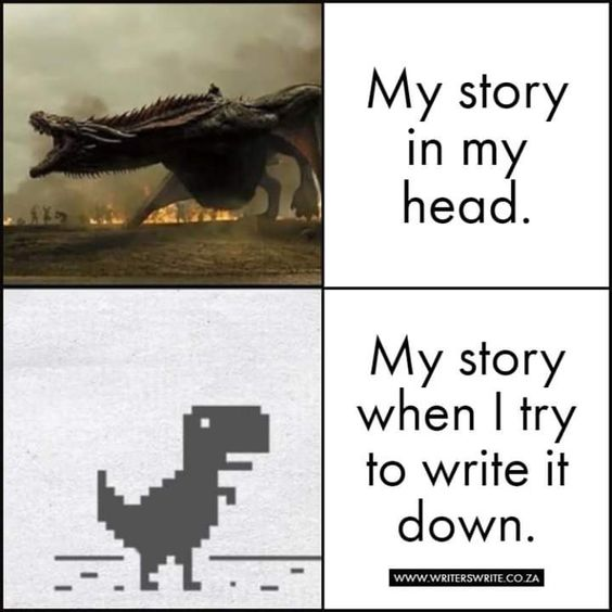 On top: "My story in my head,"
On bottom: "My story when I try to write it down"

On top: A picture of a dragon, representing the vast and imaginative world of the writer's mind. 

On bottom: A picture of a pixelated dinosaur, representing the writer's attempt to capture that world in words. 

The text suggests that the writer's stories are often more ambitious than their ability to write them down 